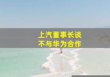 上汽董事长谈不与华为合作