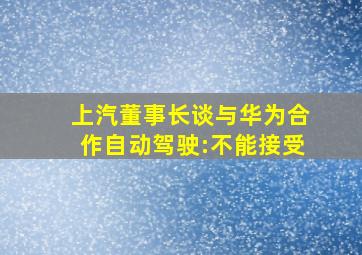 上汽董事长谈与华为合作自动驾驶:不能接受