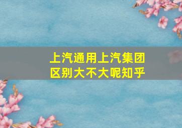 上汽通用上汽集团区别大不大呢知乎