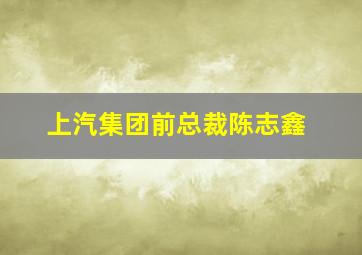 上汽集团前总裁陈志鑫