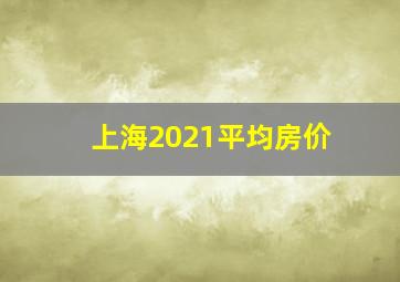 上海2021平均房价