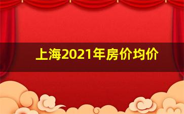 上海2021年房价均价