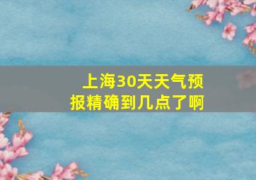 上海30天天气预报精确到几点了啊