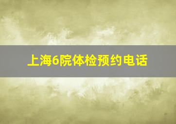 上海6院体检预约电话