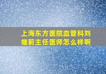 上海东方医院血管科刘继前主任医师怎么样啊