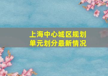 上海中心城区规划单元划分最新情况