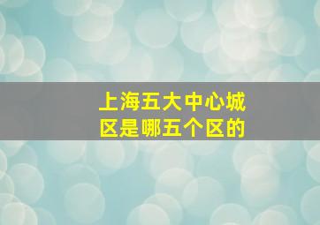 上海五大中心城区是哪五个区的