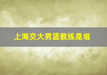 上海交大男篮教练是谁