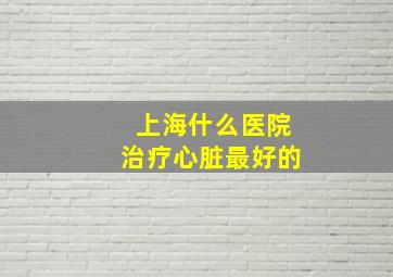 上海什么医院治疗心脏最好的