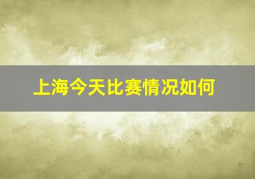 上海今天比赛情况如何