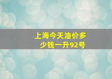 上海今天油价多少钱一升92号