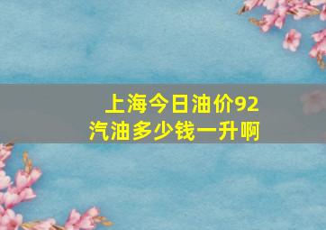 上海今日油价92汽油多少钱一升啊