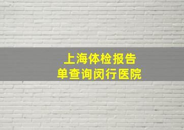 上海体检报告单查询闵行医院