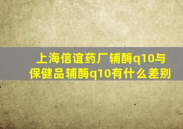 上海信谊药厂辅酶q10与保健品辅酶q10有什么差别