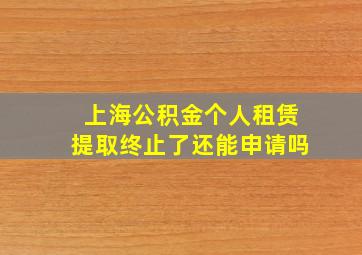 上海公积金个人租赁提取终止了还能申请吗