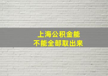 上海公积金能不能全部取出来