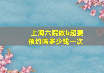 上海六院做b超要预约吗多少钱一次