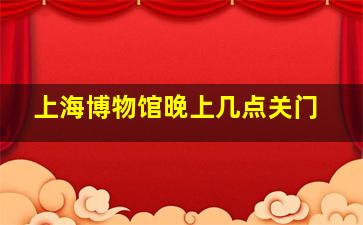 上海博物馆晚上几点关门