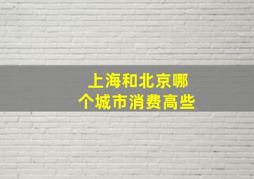 上海和北京哪个城市消费高些