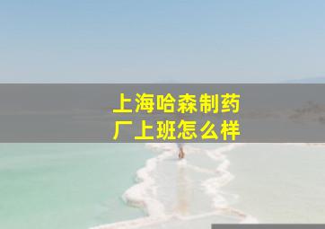 上海哈森制药厂上班怎么样