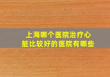 上海哪个医院治疗心脏比较好的医院有哪些