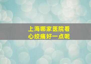 上海哪家医院看心绞痛好一点呢