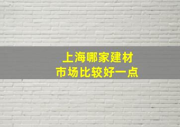 上海哪家建材市场比较好一点