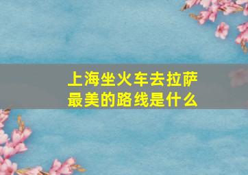 上海坐火车去拉萨最美的路线是什么