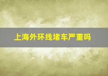 上海外环线堵车严重吗