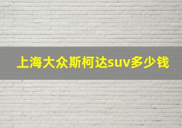 上海大众斯柯达suv多少钱