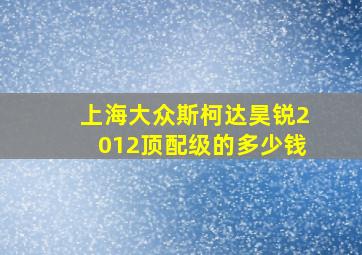 上海大众斯柯达昊锐2012顶配级的多少钱