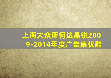 上海大众斯柯达晶锐2009-2014年度广告集优酷