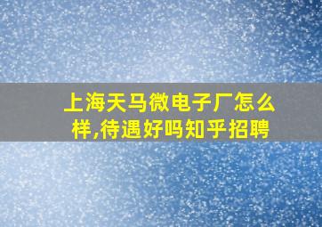 上海天马微电子厂怎么样,待遇好吗知乎招聘