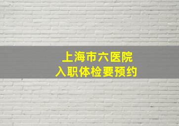 上海市六医院入职体检要预约