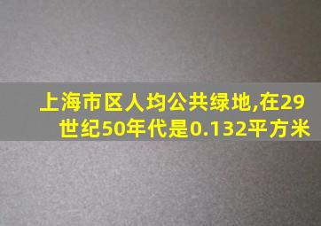 上海市区人均公共绿地,在29世纪50年代是0.132平方米