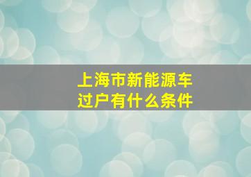 上海市新能源车过户有什么条件