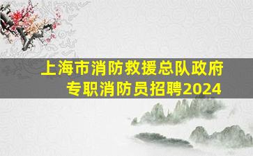 上海市消防救援总队政府专职消防员招聘2024