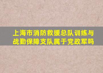 上海市消防救援总队训练与战勤保障支队属于党政军吗