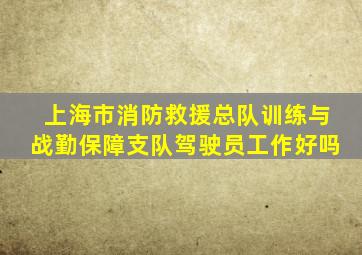 上海市消防救援总队训练与战勤保障支队驾驶员工作好吗