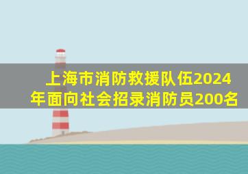 上海市消防救援队伍2024年面向社会招录消防员200名