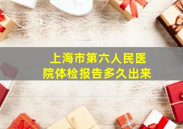 上海市第六人民医院体检报告多久出来