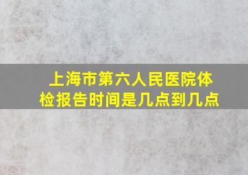 上海市第六人民医院体检报告时间是几点到几点