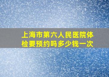 上海市第六人民医院体检要预约吗多少钱一次