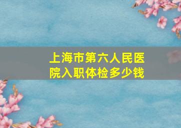 上海市第六人民医院入职体检多少钱