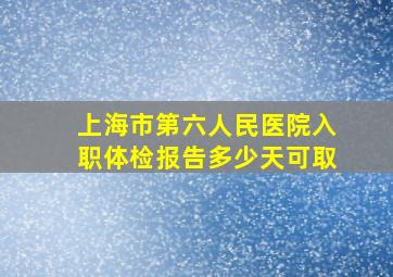 上海市第六人民医院入职体检报告多少天可取