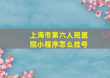 上海市第六人民医院小程序怎么挂号