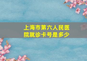 上海市第六人民医院就诊卡号是多少