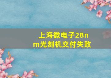 上海微电子28nm光刻机交付失败