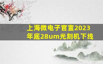 上海微电子官宣2023年底28um光刻机下线