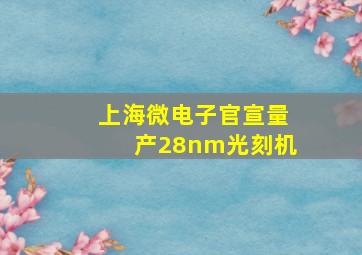 上海微电子官宣量产28nm光刻机